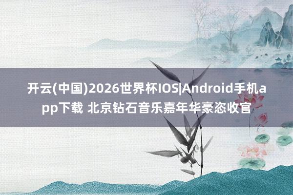 开云(中国)2026世界杯IOS|Android手机app下载 北京钻石音乐嘉年华豪恣收官