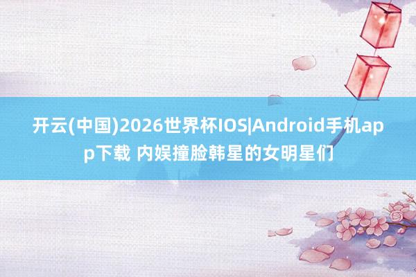开云(中国)2026世界杯IOS|Android手机app下载 内娱撞脸韩星的女明星们