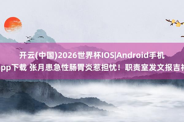 开云(中国)2026世界杯IOS|Android手机app下载 张月患急性肠胃炎惹担忧！职责室发文报吉祥