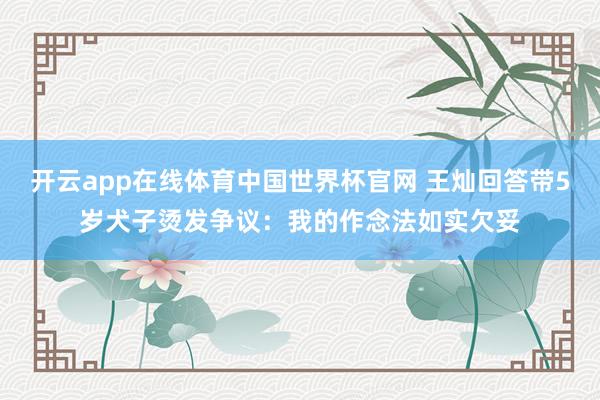 开云app在线体育中国世界杯官网 王灿回答带5岁犬子烫发争议：我的作念法如实欠妥