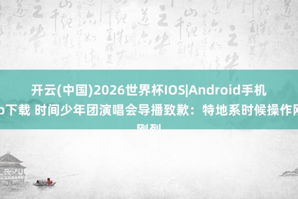 开云(中国)2026世界杯IOS|Android手机app下载 时间少年团演唱会导播致歉：特地系时候操作刚烈