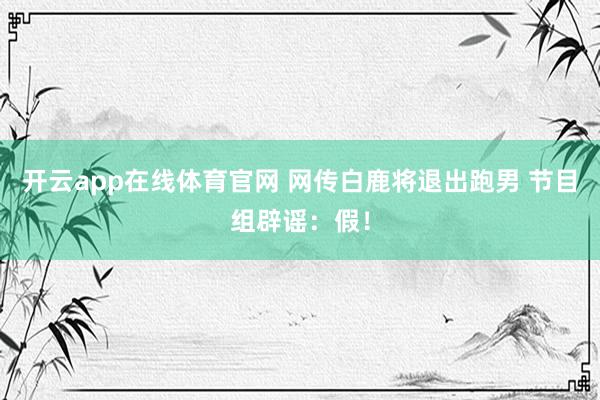 开云app在线体育官网 网传白鹿将退出跑男 节目组辟谣：假！