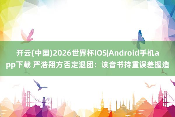 开云(中国)2026世界杯IOS|Android手机app下载 严浩翔方否定退团：该音书持重误差握造