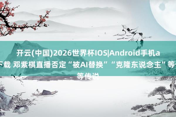 开云(中国)2026世界杯IOS|Android手机app下载 邓紫棋直播否定“被AI替换”“克隆东说念主”等传说