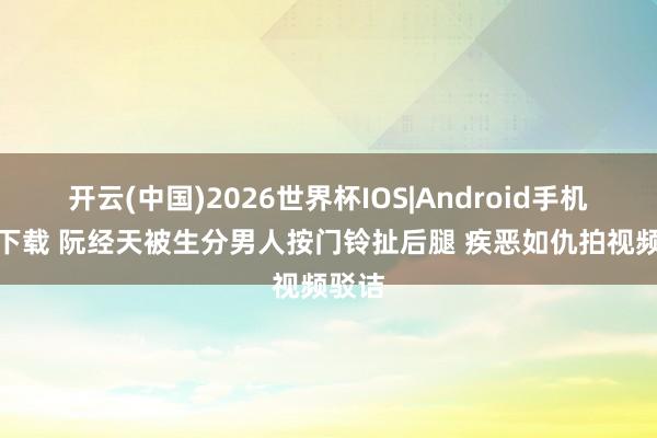开云(中国)2026世界杯IOS|Android手机app下载 阮经天被生分男人按门铃扯后腿 疾恶如仇拍视频驳诘