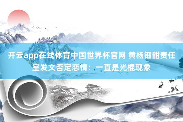 开云app在线体育中国世界杯官网 黄杨钿甜责任室发文否定恋情：一直是光棍现象