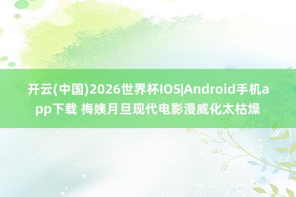 开云(中国)2026世界杯IOS|Android手机app下载 梅姨月旦现代电影漫威化太枯燥