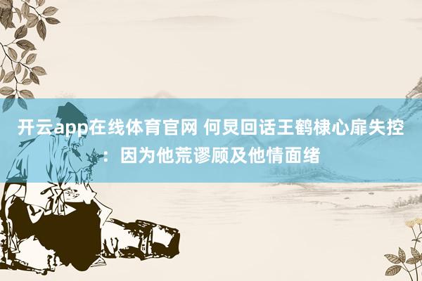 开云app在线体育官网 何炅回话王鹤棣心扉失控：因为他荒谬顾及他情面绪
