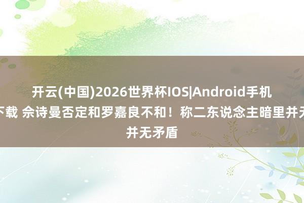 开云(中国)2026世界杯IOS|Android手机app下载 佘诗曼否定和罗嘉良不和！称二东说念主暗里并无矛盾