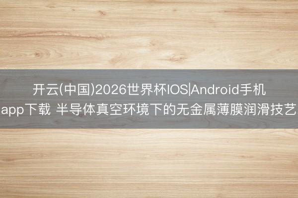 开云(中国)2026世界杯IOS|Android手机app下载 半导体真空环境下的无金属薄膜润滑技艺