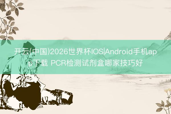 开云(中国)2026世界杯IOS|Android手机app下载 PCR检测试剂盒哪家技巧好