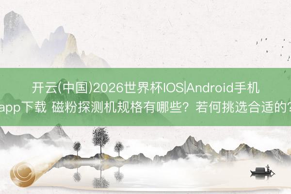 开云(中国)2026世界杯IOS|Android手机app下载 磁粉探测机规格有哪些?若何挑选合适的?