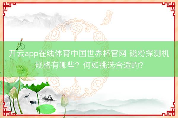 开云app在线体育中国世界杯官网 磁粉探测机规格有哪些?何如挑选合适的?