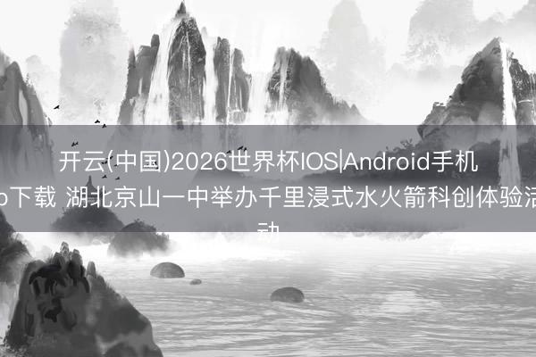 开云(中国)2026世界杯IOS|Android手机app下载 湖北京山一中举办千里浸式水火箭科创体验活动