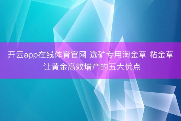 开云app在线体育官网 选矿专用淘金草 粘金草 让黄金高效增产的五大优点
