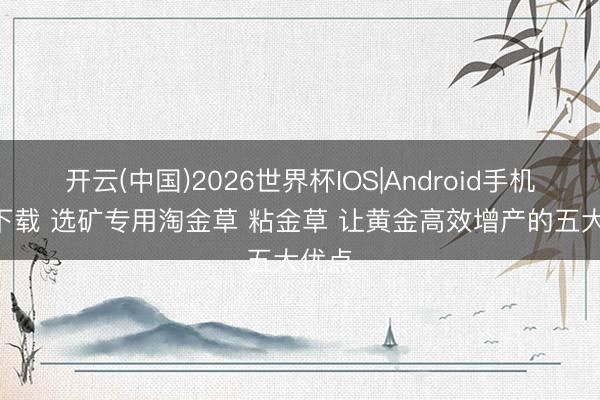 开云(中国)2026世界杯IOS|Android手机app下载 选矿专用淘金草 粘金草 让黄金高效增产的五大优点