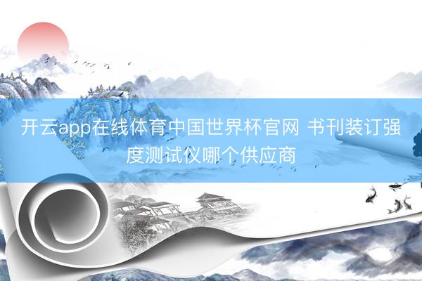 开云app在线体育中国世界杯官网 书刊装订强度测试仪哪个供应商