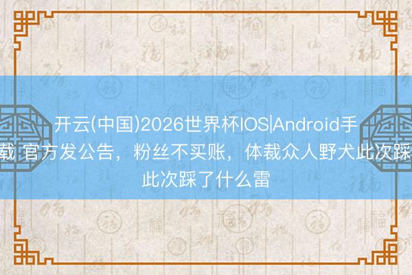 开云(中国)2026世界杯IOS|Android手机app下载 官方发公告，粉丝不买账，体裁众人野犬此次踩了什么雷