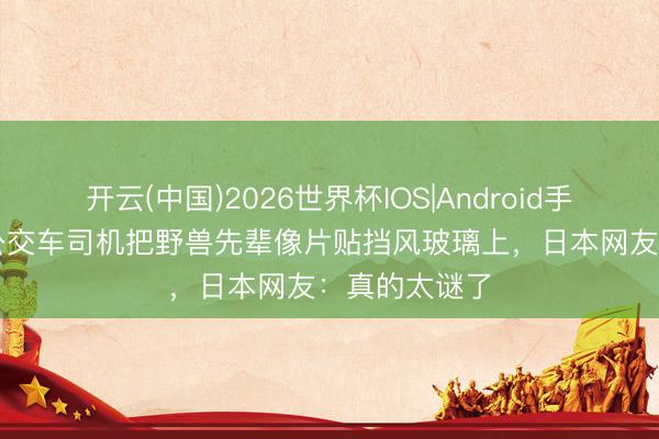 开云(中国)2026世界杯IOS|Android手机app下载 公交车司机把野兽先辈像片贴挡风玻璃上，日本网友：真的太谜了