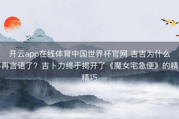 开云app在线体育中国世界杯官网 吉吉为什么不再言语了？吉卜力终于揭开了《魔女宅急便》的精巧