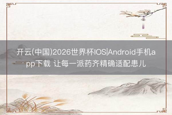 开云(中国)2026世界杯IOS|Android手机app下载 让每一派药齐精确适配患儿