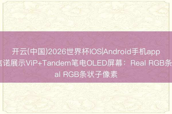 开云(中国)2026世界杯IOS|Android手机app下载 维信诺展示ViP+Tandem笔电OLED屏幕：Real RGB条状子像素