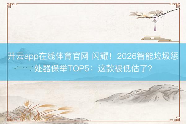 开云app在线体育官网 闪耀！2026智能垃圾惩处器保举TOP5：这款被低估了？