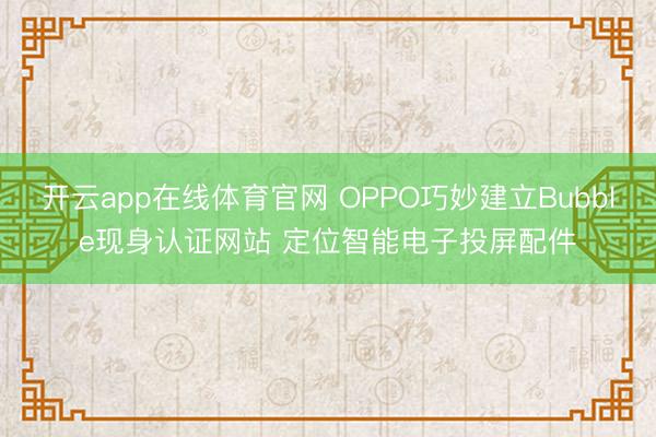 开云app在线体育官网 OPPO巧妙建立Bubble现身认证网站 定位智能电子投屏配件