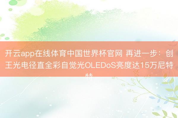 开云app在线体育中国世界杯官网 再进一步：创王光电径直全彩自觉光OLEDoS亮度达15万尼特