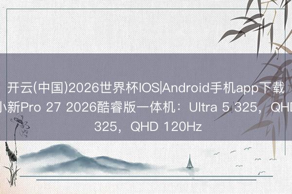 开云(中国)2026世界杯IOS|Android手机app下载 联思推小新Pro 27 2026酷睿版一体机：Ultra 5 325，QHD 120Hz