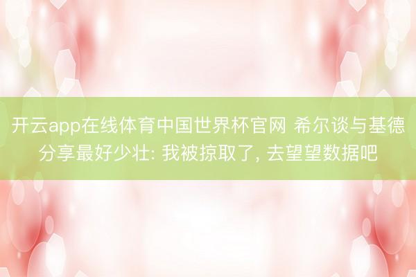 开云app在线体育中国世界杯官网 希尔谈与基德分享最好少壮: 我被掠取了， 去望望数据吧