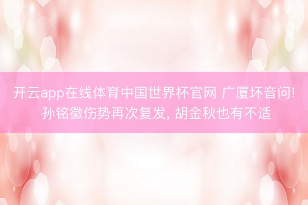 开云app在线体育中国世界杯官网 广厦坏音问! 孙铭徽伤势再次复发， 胡金秋也有不适