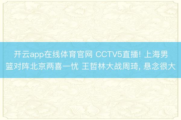 开云app在线体育官网 CCTV5直播! 上海男篮对阵北京两喜一忧 王哲林大战周琦, 悬念很大