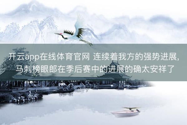 开云app在线体育官网 连续着我方的强势进展， 马刺榜眼郎在季后赛中的进展的确太安祥了