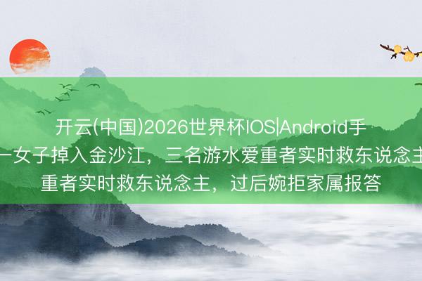 开云(中国)2026世界杯IOS|Android手机app下载 四川宜宾一女子掉入金沙江，三名游水爱重者实时救东说念主，过后婉拒家属报答