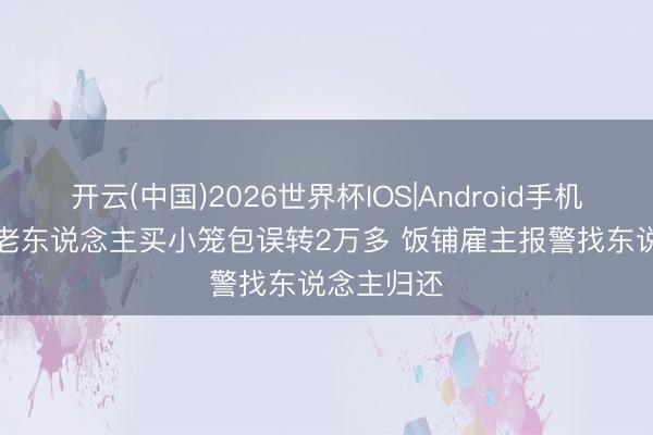 开云(中国)2026世界杯IOS|Android手机app下载 老东说念主买小笼包误转2万多 饭铺雇主报警找东说念主归还