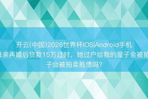 开云(中国)2026世界杯IOS|Android手机app下载 母亲再婚后贷款15万过时,她过户给我的屋子会被拍卖抵债吗?