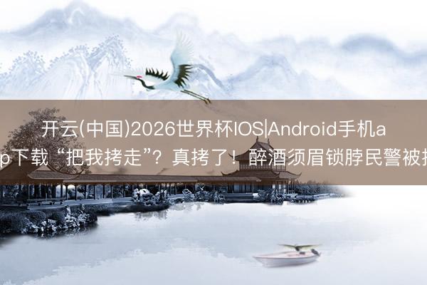 开云(中国)2026世界杯IOS|Android手机app下载 “把我拷走”？真拷了！醉酒须眉锁脖民警被拘