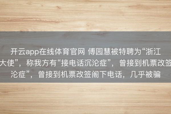 开云app在线体育官网 傅园慧被特聘为“浙江省校园反诈宣传形象大使”，称我方有“接电话沉沦症”，曾接到机票改签阁下电话，几乎被骗