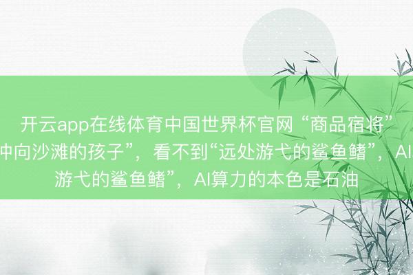 开云app在线体育中国世界杯官网 “商品宿将”：好意思股就像“冲向沙滩的孩子”，看不到“远处游弋的鲨鱼鳍”，AI算力的本色是石油