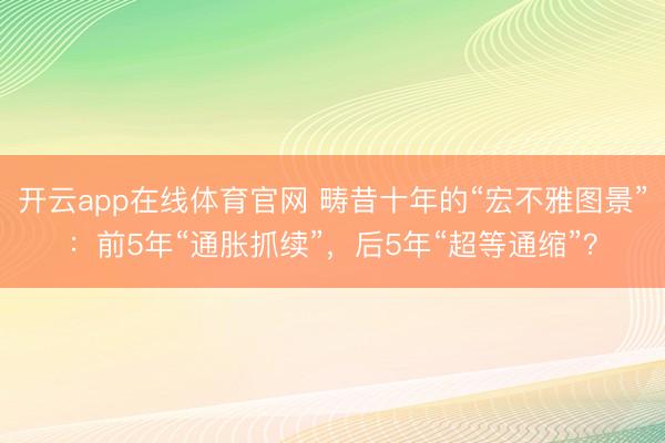 开云app在线体育官网 畴昔十年的“宏不雅图景”：前5年“通胀抓续”，后5年“超等通缩”？