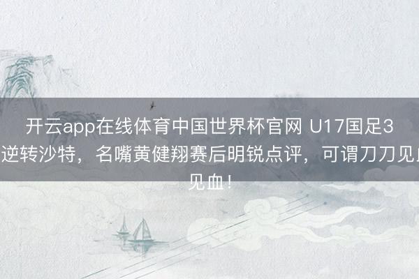 开云app在线体育中国世界杯官网 U17国足3-1逆转沙特，名嘴黄健翔赛后明锐点评，可谓刀刀见血！