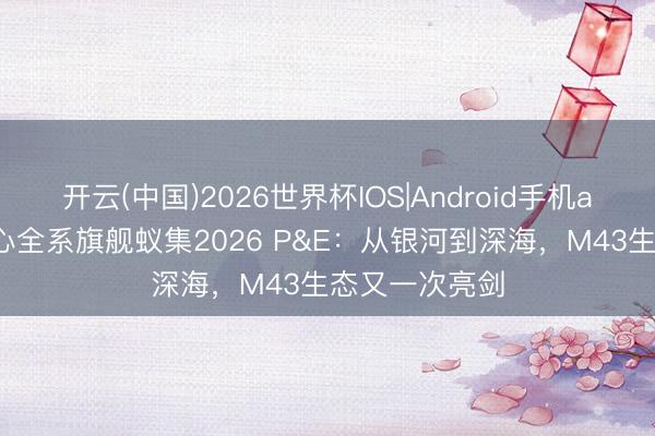 开云(中国)2026世界杯IOS|Android手机app下载 奥之心全系旗舰蚁集2026 P&E：从银河到深海，M43生态又一次亮剑