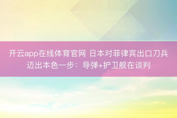 开云app在线体育官网 日本对菲律宾出口刀兵迈出本色一步：导弹+护卫舰在谈判