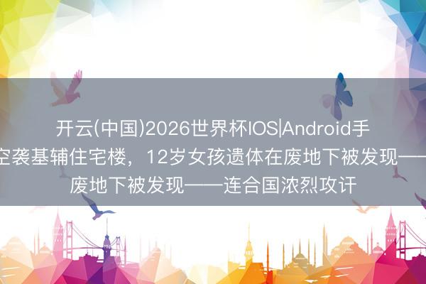 开云(中国)2026世界杯IOS|Android手机app下载 俄军空袭基辅住宅楼,12岁女孩遗体在废地下被发现——连合国浓烈攻讦