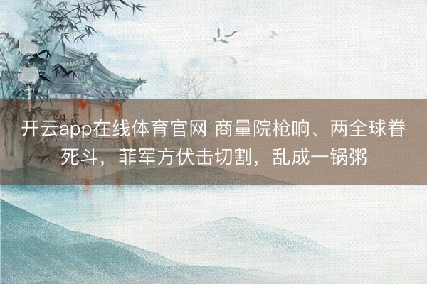 开云app在线体育官网 商量院枪响、两全球眷死斗，菲军方伏击切割，乱成一锅粥