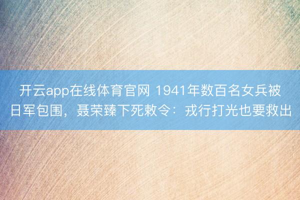 开云app在线体育官网 1941年数百名女兵被日军包围，聂荣臻下死敕令：戎行打光也要救出