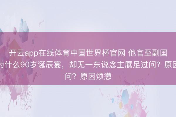 开云app在线体育中国世界杯官网 他官至副国级,为什么90岁诞辰宴,却无一东说念主餍足过问?原因烦懑