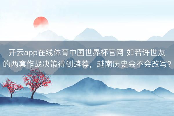 开云app在线体育中国世界杯官网 如若许世友的两套作战决策得到遴荐,越南历史会不会改写?