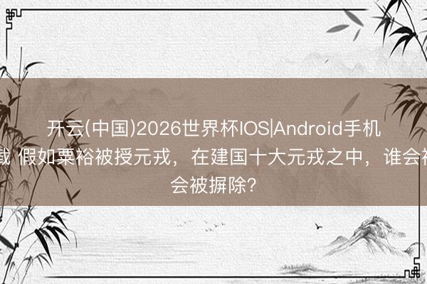 开云(中国)2026世界杯IOS|Android手机app下载 假如粟裕被授元戎,在建国十大元戎之中,谁会被摒除?